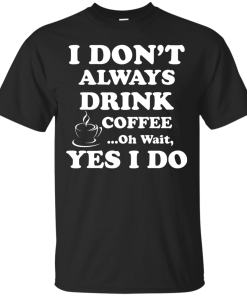 Love Coffee - I don't always drink coffee - oh wait, yes i do t-shirt,tank,hoodies