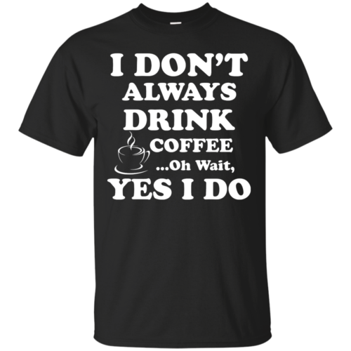 Love Coffee - I don't always drink coffee - oh wait, yes i do t-shirt ...