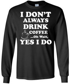 Love Coffee - I don't always drink coffee - oh wait, yes i do t-shirt,tank,hoodies