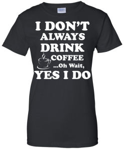 Love Coffee - I don't always drink coffee - oh wait, yes i do t-shirt,tank,hoodies