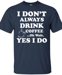 Love Coffee - I don't always drink coffee - oh wait, yes i do t-shirt,tank,hoodies
