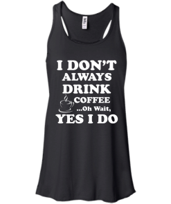 Love Coffee - I don't always drink coffee - oh wait, yes i do t-shirt,tank,hoodies