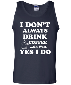 Love Coffee - I don't always drink coffee - oh wait, yes i do t-shirt,tank,hoodies