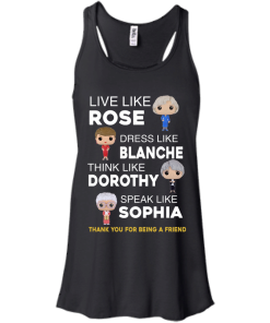 The golden girls shirts - Live like Rose - Dress like Blanche - Think like Dorothy - Speak like Sophia t-shirt,tank top,sweater