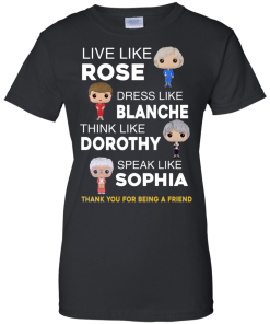 The golden girls shirts - Live like Rose - Dress like Blanche - Think like Dorothy - Speak like Sophia t-shirt,tank top,sweater