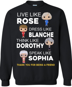 The golden girls shirts - Live like Rose - Dress like Blanche - Think like Dorothy - Speak like Sophia t-shirt,tank top,sweater