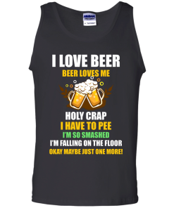 I love beer shirts - Beer loves me - Holy crap I have to pee - Okay maybe just more one t-shirt,tank,sweater,hoodie
