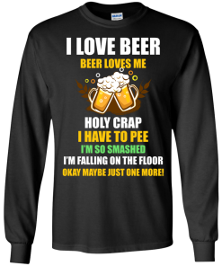 I love beer shirts - Beer loves me - Holy crap I have to pee - Okay maybe just more one t-shirt,tank,sweater,hoodie