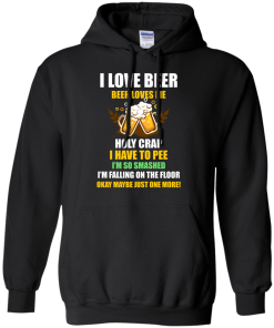 I love beer shirts - Beer loves me - Holy crap I have to pee - Okay maybe just more one t-shirt,tank,sweater,hoodie