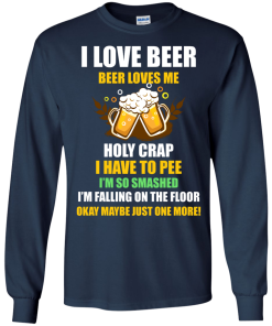 I love beer shirts - Beer loves me - Holy crap I have to pee - Okay maybe just more one t-shirt,tank,sweater,hoodie