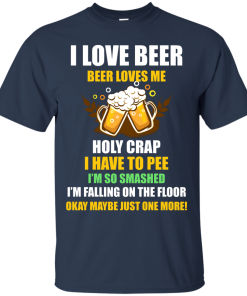 I love beer shirts - Beer loves me - Holy crap I have to pee - Okay maybe just more one t-shirt,tank,sweater,hoodie