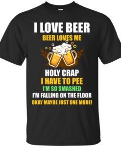 I love beer shirts - Beer loves me - Holy crap I have to pee - Okay maybe just more one t-shirt,tank,sweater,hoodie