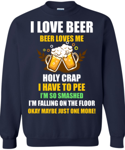 I love beer shirts - Beer loves me - Holy crap I have to pee - Okay maybe just more one t-shirt,tank,sweater,hoodie