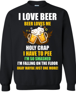 I love beer shirts - Beer loves me - Holy crap I have to pee - Okay maybe just more one t-shirt,tank,sweater,hoodie