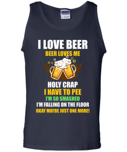 I love beer shirts - Beer loves me - Holy crap I have to pee - Okay maybe just more one t-shirt,tank,sweater,hoodie