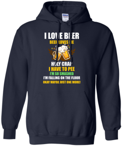 I love beer shirts - Beer loves me - Holy crap I have to pee - Okay maybe just more one t-shirt,tank,sweater,hoodie