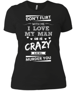 Don't flirt with me i love my man - He is crazy he will murder you t-shirt,tank,hoodie,sweater
