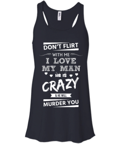 Don't flirt with me i love my man - He is crazy he will murder you t-shirt,tank,hoodie,sweater