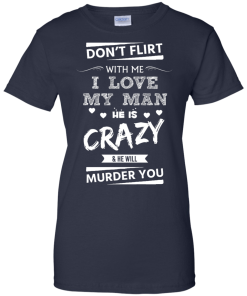 Don't flirt with me i love my man - He is crazy he will murder you t-shirt,tank,hoodie,sweater