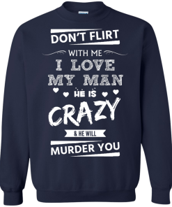 Don't flirt with me i love my man - He is crazy he will murder you t-shirt,tank,hoodie,sweater