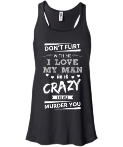 Don't flirt with me i love my man - He is crazy he will murder you t-shirt,tank,hoodie,sweater