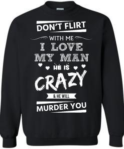 Don't flirt with me i love my man - He is crazy he will murder you t-shirt,tank,hoodie,sweater