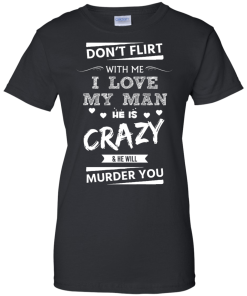 Don't flirt with me i love my man - He is crazy he will murder you t-shirt,tank,hoodie,sweater