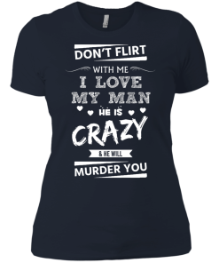Don't flirt with me i love my man - He is crazy he will murder you t-shirt,tank,hoodie,sweater