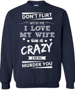 Don't flirt with me i love my wife - She is crazy she will murder you t-shirt,tank,hoodie,sweater