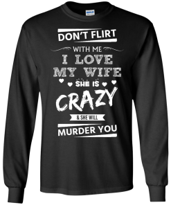 Don't flirt with me i love my wife - She is crazy she will murder you t-shirt,tank,hoodie,sweater