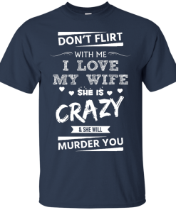Don't flirt with me i love my wife - She is crazy she will murder you t-shirt,tank,hoodie,sweater