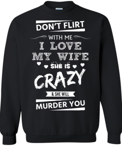 Don't flirt with me i love my wife - She is crazy she will murder you t-shirt,tank,hoodie,sweater