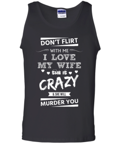 Don't flirt with me i love my wife - She is crazy she will murder you t-shirt,tank,hoodie,sweater