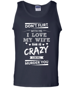 Don't flirt with me i love my wife - She is crazy she will murder you t-shirt,tank,hoodie,sweater