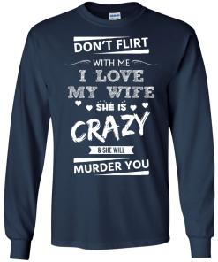 Don't flirt with me i love my wife - She is crazy she will murder you t-shirt,tank,hoodie,sweater