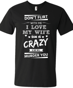 Don't flirt with me i love my wife - She is crazy she will murder you t-shirt,tank,hoodie,sweater