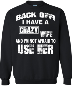 Back off - I have a crazy wife - I'm not afraid to use her t-shirt,tank,hoodie,sweater