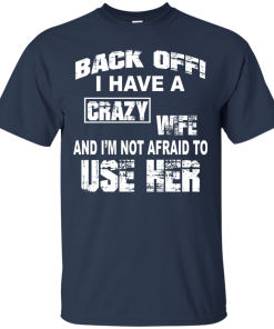 Back off - I have a crazy wife - I'm not afraid to use her t-shirt,tank,hoodie,sweater