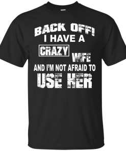 Back off - I have a crazy wife - I'm not afraid to use her t-shirt,tank,hoodie,sweater