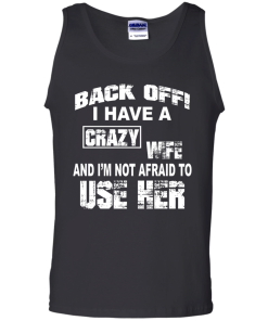 Back off - I have a crazy wife - I'm not afraid to use her t-shirt,tank,hoodie,sweater
