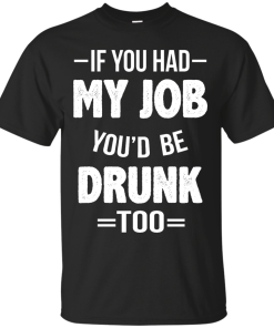 Love Beer Shirts - If you had my job'd be drunk too t-shirt,tank,hoodie,sweater