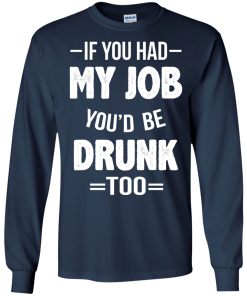 Love Beer Shirts - If you had my job'd be drunk too t-shirt,tank,hoodie,sweater