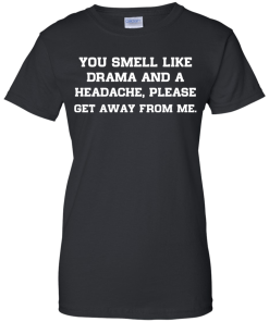 You smell like drama and a headache - please get away from me unisex t-shirt,tank,hoodie,sweater