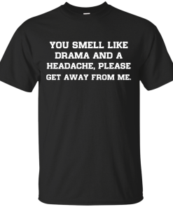 You smell like drama and a headache - please get away from me unisex t-shirt,tank,hoodie,sweater