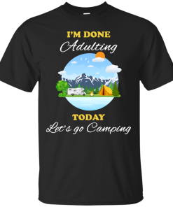 Camping Shirts - I'm done Adulting today let's go Camping unisex t-shirt,tank, hoodie, sweater