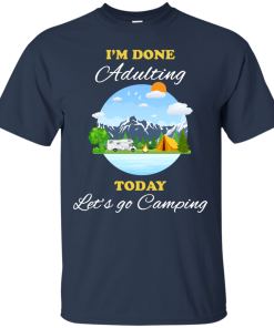 Camping Shirts - I'm done Adulting today let's go Camping unisex t-shirt,tank, hoodie, sweater