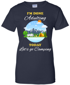 Camping Shirts - I'm done Adulting today let's go Camping unisex t-shirt,tank, hoodie, sweater