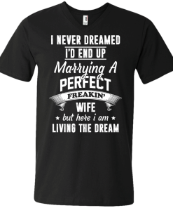 I Never Dreamed I'd End Up Marrying Perfect Freakin'Wife But Here I Am Living The Dream t-shirt,tank,hoodie,sweater