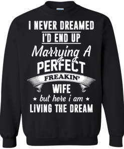 I Never Dreamed I'd End Up Marrying Perfect Freakin'Wife But Here I Am Living The Dream t-shirt,tank,hoodie,sweater