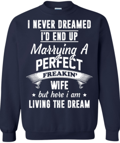 I Never Dreamed I'd End Up Marrying Perfect Freakin'Wife But Here I Am Living The Dream t-shirt,tank,hoodie,sweater